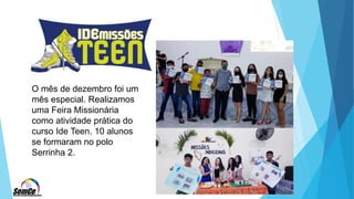 O mês de dezembro foi um
mês especial. Realizamos
uma Feira Missionária
como atividade prática do
curso Ide Teen. 10 alunos
se formaram no polo
Serrinha 2.
 