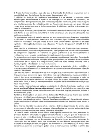 O Projeto Curricular orientou a sua ação para a dinamização de atividades congruentes com a
especificidade quer do nível etário dos alunos quer da estrutura da sala.
O objetivo da definição dos parâmetros orientadores é o de explorar e promover novas
aprendizagens, encontrando‐se a expressão de interrogação e de tomada de consciência, de
compreensão e de responsabilização, bem como as de pesquisa e certificação, como necessárias para
uma cabal compreensão das realidades vividas que fundamentam a pertença a um grupo e às suas
regras. Nesse sentido, procurou‐se definir um conjunto de objetivos a partilhar e desenvolver por
todos os intervenientes.
As estratégias escolhidas, pressupuseram o conhecimento da história individual de cada criança, de
cada família e cada elemento comunitário. A meta foi construir uma proposta abrangente mas
suficientemente aberta.
Foi objetivo deste projeto de trabalho, valorizar um tema que consideramos de extrema importância
– A Poupança –, numa perspetiva de educação para a cidadania e para os valores, constituindo um
referencial orientador a formação pessoal e social, como fundamentado e apresentado em sede
legislativa – Orientações Curriculares para a Educação Pré-escolar (Despacho nº 5220/97 de 4 de
agosto) –.
Nesse sentido, o planeamento das atividades, enquadradas pelo Projeto Curricular promoveu,
fundamentalmente, atividades que perspetivassem a formação pessoal e social e o desenvolvimento
de competências especificas de economia, de gestão patrimonial e de reaproveitamento e
reciclagem de bens e serviços, numa ótica de formação e desenvolvimento social.
Foi também importante que o aluno desenvolvesse as suas capacidades de Expressão e Comunicação
através de diferentes modelos de linguagem e que, principalmente, reconhecesse as características
socioculturais da sua região, e se integrasse nelas, com base numa reflexão constante sobre a
fruição, respeito e reflexão sobre os recursos disponíveis.
Foram então desenvolvidas atividades que potenciaram a exploração destes conteúdos e
promoveram aquisições específicas, designadamente as que potenciaram a reflexão sobre educação
financeira e económica.
Com base na premissa da necessidade de criar situações que possibilitassem e desenvolvessem a
linguagem oral, o pensamento lógico-matemático, e as expressões (plástica, musical, dramática, e
motora) bem como reconhecessem e utilizassem tecnologias novas e inovadoras, e todos os
instrumentos tecnológicos adequados à sua idade, alguns dos projetos desenvolvidos motivaram,
entre outras coisas, a definição de comportamentos integrados de reconhecimento e utilização dos
novos instrumentos.
Neste aspeto, é essencial observar a página web do jardim de infância, dinamizada e atualizada pelos
alunos (em http://salamarela-enxara.blogspot.com) e onde é possível observar a descrição das
atividades desenvolvidas e que é construída numa ótica de portfólio de grupo, construído, mantido e
dinamizado pelo grupo.
Também a dinamização de um canal privado de televisão (MEO KANAL) foi, durante este período
letivo, uma estratégia importante de gestão de conteúdos curriculares.
Por último, a participação no projeto E-Twinnig “Fairy Tales around Europe”, foi também iniciado um
projeto de colaboração europeu, com o envolvimento de escolas de Itália, República Checa, polónia e
Grécia.
Como é norma, é também importante referir e valorizar a dinâmica de participação das famílias e dos
encarregados de educação, numa perspetiva de colaboração ativa que permitiu a dinamização das
atividades que tiveram um grande sucesso educativo e pedagógico.
De salientar ainda a excelente relação com os outros agentes educativos da Escola, bem como os
processos de efetiva articulação pedagógica com as turmas do 1º Ciclo, no qual são de destacar os
projetos de ação e reflexão conjunta, designadamente os inseridos no Plano Anual de Atividades.
Nas reuniões ordinárias com os Encarregados de Educação foram apresentas propostas de
colaboração ativa na dinâmica letiva, que se saldaram por uma elevada participação destes nas
atividades e estratégias didático-pedagógicas. Nos momentos de Escola Aberta (30 de março) serão
apresentadas, além das considerações globais sobre o desenvolvimento individual e coletivo dos


                                                                                                  2
 