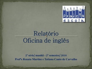 2ª série/ manhã - 2º semestre/ 2010 Profªs Renata Martins e Tatiana Canto de Carvalho 