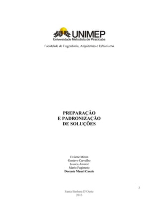 Faculdade de Engenharia, Arquitetura e Urbanismo

PREPARAÇÃO
E PADRONIZAÇÃO
DE SOLUÇÕES

Evilene Miron
Gustavo Carvalho
Jessica Amaral
Mario Fugimoto
Docente Mauri Casale

2
Santa Barbara D’Oeste
2013

 