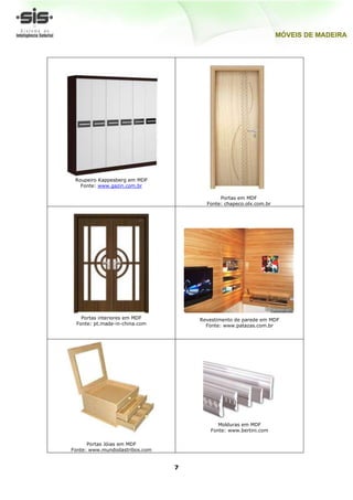 Roupeiro Kappesberg em MDF
   Fonte: www.gazin.com.br

                                           Portas em MDF
                                      Fonte: chapeco.olx.com.br




   Portas interiores em MDF         Revestimento de parede em MDF
 Fonte: pt.made-in-china.com          Fonte: www.patazas.com.br




                                          Molduras em MDF
                                       Fonte: www.bertini.com

      Portas Jóias em MDF
Fonte: www.mundodastribos.com


                                7
 