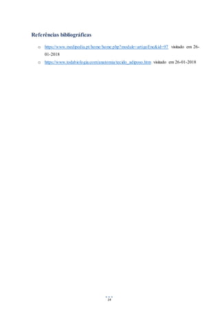 14
Referências bibliográficas
o https://www.medipedia.pt/home/home.php?module=artigoEnc&id=97 visitado em 26-
01-2018
o https://www.todabiologia.com/anatomia/tecido_adiposo.htm visitado em 26-01-2018
 