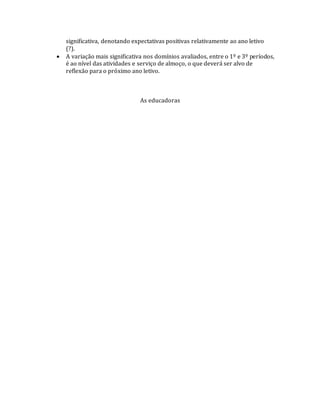 significativa, denotando expectativas positivas relativamente ao ano letivo
(?).
 A variação mais significativa nos domínios avaliados, entre o 1º e 3º períodos,
é ao nível das atividades e serviço de almoço, o que deverá ser alvo de
reflexão para o próximo ano letivo.
As educadoras
 