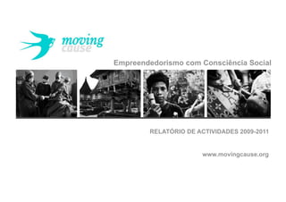 Empreendedorismo com Consciência Social




        RELATÓRIO DE ACTIVIDADES 2009-2011


                       www.movingcause.org
 