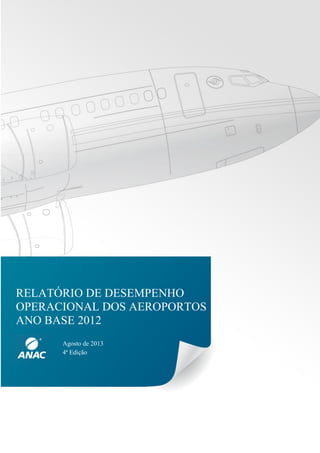 RELATÓRIO DE DESEMPENHO 
OPERACIONAL DOS AEROPORTOS 
ANO BASE 2012 
Agosto de 2013 
4ª Edição 
 