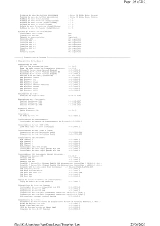 Formatos de sons dos buffers principais 8 bits, 16 bits, Mono, Estéreo
Fomatos de sons dos buffers secundários 8 bits, 16 bits, Mono, Estéreo
Buffers de sons (total/livres) 1 / 0
Buffers de sons estáticos (total/livres) 1 / 0
Buffers de sons fluidos (total/livres) 1 / 0
Buffers de sons 3D (total/livres) 0 / 0
Bufers de sons 3D estáticos (total/livres) 0 / 0
Buffers de sons 3D fluidos (total/livres) 0 / 0
Funções do dispositivo DirectSound:
Controlador certificado Não
Dispositivo emulado Não
Tamanho de mostra preciso Suportado
DirectSound3D Não suportado
Creative EAX 1.0 Não suportado
Creative EAX 2.0 Não suportado
Creative EAX 3.0 Não suportado
Creative EAX 4.0 Não suportado
Creative EAX 5.0 Não suportado
I3DL2 Não suportado
Sensaura ZoomFX Não suportado
--------[ Dispositivos do Windows ]-------------------------------------------------------------------------------------
[ Dispositivos de hardware ]
Adaptadores de rede:
802.11n USB Wireless LAN Card 5.1.25.0
Área de Rede Pessoal do Dispositivo Bluetooth 2.1.51.0
Microsoft Kernel Debug Network Adapter 10.0.19041.1
Microsoft Wi-Fi Direct Virtual Adapter #2 10.0.19041.1
Microsoft Wi-Fi Direct Virtual Adapter 10.0.19041.1
Realtek PCIe GbE Family Controller 9.1.410.2015
WAN Miniport (IKEv2) 10.0.19041.1
WAN Miniport (IP) 10.0.19041.1
WAN Miniport (IPv6) 10.0.19041.1
WAN Miniport (L2TP) 10.0.19041.1
WAN Miniport (Network Monitor) 10.0.19041.1
WAN Miniport (PPPOE) 10.0.19041.1
WAN Miniport (PPTP) 10.0.19041.1
WAN Miniport (SSTP) 10.0.19041.1
Adaptadores de vídeo:
Intel(R) HD Graphics 4000 10.18.10.4252
Adaptadores multifuncionais:
Realtek RealManage COM1 1.1.1108.2017
Realtek RealManage COM2 1.1.1108.2017
Realtek RealManage IPMI 1.1.1108.2017
Bluetooth Radios:
Rádio Bluetooth CSR 2.1.61.0
Computador:
PC ACPI de base x64 10.0.19041.1
Controladores de armazenamento:
Controlador de Espaços de Armazenamento da Microsoft10.0.19041.1
Controladores de host IEEE 1394:
1394 OHCI Compliant Host Controller 10.0.19041.1
Controladores de som, vídeo e jogos:
Dispositivo de High Definition Audio 10.0.19041.264
Dispositivo de High Definition Audio 10.0.19041.264
Controladores IDE ATA/ATAPI:
ATA Channel 0 10.0.19041.1
ATA Channel 0 10.0.19041.1
ATA Channel 1 10.0.19041.1
ATA Channel 1 10.0.19041.1
Controlador AHCI SATA Padrão 10.0.19041.1
Controlador de canal duplo padrão PCI IDE 10.0.19041.1
Controlador de canal duplo padrão PCI IDE 10.0.19041.1
Controladores USB (barramento serial universal):
Dispositivo Bluecore CSR 2.1.60.0
Generic USB Hub 10.0.19041.1
Generic USB Hub 10.0.19041.1
Generic USB Hub 10.0.19041.1
Intel(R) 7 Series/C216 Chipset Family USB Enhanced Host Controller - 1E2610.0.19041.1
Intel(R) 7 Series/C216 Chipset Family USB Enhanced Host Controller - 1E2D10.0.19041.1
Intel(R) USB 3.0 eXtensible Host Controller - 1.0 (Microsoft)10.0.19041.329
USB Composite Device 10.0.19041.1
USB Mass Storage Device 10.0.19041.1
USB Root Hub (USB 3.0) 10.0.19041.264
USB Root Hub 10.0.19041.1
USB Root Hub 10.0.19041.1
Cópias de volume em memória de armazenamento:
Cópia de sombra de volume genérica 10.0.19041.1
Dispositivos de Interface Humana:
Controlador de sistema compatível com HID 10.0.19041.1
Dispositivo de Entrada USB 10.0.19041.1
Dispositivo de Entrada USB 10.0.19041.1
Dispositivo definido pelo fornecedor compatível com HID10.0.19041.1
Dispositivo definido pelo fornecedor compatível com HID10.0.19041.1
HID-compliant consumer control device 10.0.19041.1
Dispositivos de sistema:
Barramento do Redirecionador de Dispositivos de Área de Trabalho Remota10.0.19041.1
Botão de Recurso fixo ACPI 10.0.19041.1
Botão ligar/desligar ACPI 10.0.19041.1
CMOS do sistema/relógio em tempo real 10.0.19041.1
Complexo da Raiz de PCI Express 10.0.19041.1
Page 108 of 210
23/06/2020file:///C:/Users/user/AppData/Local/Temp/rpt-1.txt
 