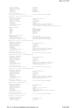 Data do controlador 21/06/2006
Versão do controlador 10.0.19041.1
Provedor do controlador Microsoft
Arquivo INF netsstpa.inf
INF Section Ndi-Mp-Sstp
ID do Hardware ms_sstpminiport
Fabricante do dispositivo:
Atualização de controlador (Driver) http://www.aida64.com/goto/?p=drvupdates
[ Adaptadores de vídeo / Intel(R) HD Graphics 4000 ]
Propriedades do dispositivo:
Descrição do controlador Intel(R) HD Graphics 4000
Data do controlador 10/07/2015
Versão do controlador 10.18.10.4252
Provedor do controlador Intel Corporation
Arquivo INF oem3.inf
INF Section iIVBD_w81
ID do Hardware PCIVEN_8086&DEV_0162&SUBSYS_D0001458&REV_09
Localização da Informação Barramento PCI 0, dispositivo 2, função 0
Dispositivos PCI Intel Ivy Bridge-DT - Integrated Graphics Controller (DT GT2)
Recursos do dispositivo:
IRQ 65536
Memória 000A0000-000BFFFF
Memória E0000000-EFFFFFFF
Memória F7800000-F7BFFFFF
Porta 03B0-03BB
Porta 03C0-03DF
Porta F000-F03F
Fabricante do adaptador gráfico:
Nome da empresa Intel Corporation
Informação sobre o produto https://www.intel.com/products/chipsets
Download do controlador https://www.intel.com/support/graphics
Atualização de controlador (Driver) http://www.aida64.com/goto/?p=drvupdates
[ Adaptadores multifuncionais / Realtek RealManage COM1 ]
Propriedades do dispositivo:
Descrição do controlador Realtek RealManage COM1
Data do controlador 08/11/2017
Versão do controlador 1.1.1108.2017
Provedor do controlador Microsoft
Arquivo INF rtvdevx64.inf
INF Section VDev
ID do Hardware PCIVEN_10EC&DEV_816A&SUBSYS_E0001458&REV_01
Localização da Informação Barramento PCI 3, dispositivo 0, função 1
Dispositivos PCI Realtek RealManage Virtual COM1
Fabricante do dispositivo:
Atualização de controlador (Driver) http://www.aida64.com/goto/?p=drvupdates
[ Adaptadores multifuncionais / Realtek RealManage COM2 ]
Propriedades do dispositivo:
Descrição do controlador Realtek RealManage COM2
Data do controlador 08/11/2017
Versão do controlador 1.1.1108.2017
Provedor do controlador Microsoft
Arquivo INF rtvdevx64.inf
INF Section VDev
ID do Hardware PCIVEN_10EC&DEV_816B&SUBSYS_E0001458&REV_01
Localização da Informação Barramento PCI 3, dispositivo 0, função 2
Dispositivos PCI Realtek RealManage Virtual COM2
Fabricante do dispositivo:
Atualização de controlador (Driver) http://www.aida64.com/goto/?p=drvupdates
[ Adaptadores multifuncionais / Realtek RealManage IPMI ]
Propriedades do dispositivo:
Descrição do controlador Realtek RealManage IPMI
Data do controlador 08/11/2017
Versão do controlador 1.1.1108.2017
Provedor do controlador Microsoft
Arquivo INF rtvdevx64.inf
INF Section VDev
ID do Hardware PCIVEN_10EC&DEV_816C&SUBSYS_E0001458&REV_01
Localização da Informação Barramento PCI 3, dispositivo 0, função 3
Dispositivos PCI Realtek RealManage Virtual IPMI
Fabricante do dispositivo:
Atualização de controlador (Driver) http://www.aida64.com/goto/?p=drvupdates
[ Bluetooth Radios / Rádio Bluetooth CSR ]
Propriedades do dispositivo:
Descrição do controlador Rádio Bluetooth CSR
Data do controlador 27/02/2012
Versão do controlador 2.1.61.0
Provedor do controlador Cambridge Silicon Radio Limited
Arquivo INF oem9.inf
INF Section CsrBtPort_Device.NT
ID do Hardware {473a6b1d-3407-400e-b91a-f991c5a39dc3}CsrBtPort
Localização da Informação CSRBCBUS Bus 0
Fabricante do dispositivo:
Atualização de controlador (Driver) http://www.aida64.com/goto/?p=drvupdates
[ Computador / PC ACPI de base x64 ]
Propriedades do dispositivo:
Descrição do controlador PC ACPI de base x64
Data do controlador 21/06/2006
Versão do controlador 10.0.19041.1
Page 112 of 210
23/06/2020file:///C:/Users/user/AppData/Local/Temp/rpt-1.txt
 