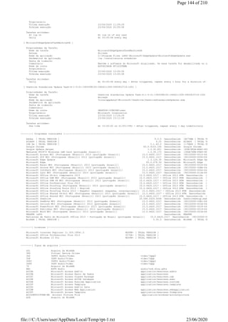 Proprietário
Última execução 23/06/2020 11:29:29
Próxima execução 23/06/2020 20:05:58
Tarefas ativadas:
At log on At log on of any user
Daily At 20:05:58 every day
[ MicrosoftEdgeUpdateTaskMachineUA ]
Propriedades da Tarefa:
Nome da tarefa MicrosoftEdgeUpdateTaskMachineUA
Estado Ativado
Nome da aplicação C:Program Files (x86)MicrosoftEdgeUpdateMicrosoftEdgeUpdate.exe
Parâmetros da aplicação /ua /installsource scheduler
Pasta de trabalho
Comentário Mantém o software do Microsoft atualizado. Se essa tarefa for desabilitada ou interrompida, o s
Nome da conta AUTORIDADE NTSISTEMA
Proprietário
Última execução 23/06/2020 12:05:59
Próxima execução 23/06/2020 13:05:58
Tarefas ativadas:
Daily At 20:05:58 every day - After triggered, repeat every 1 hour for a duration of 1 day
[ OneDrive Standalone Update Task-S-1-5-21-1950398105-1666211309-3905910714-1001 ]
Propriedades da Tarefa:
Nome da tarefa OneDrive Standalone Update Task-S-1-5-21-1950398105-1666211309-3905910714-1001
Estado Ativado
Nome da aplicação %localappdata%MicrosoftOneDriveOneDriveStandaloneUpdater.exe
Parâmetros da aplicação
Pasta de trabalho
Comentário
Nome da conta DESKTOP-C28N3DRuser
Proprietário Microsoft Corporation
Última execução 23/06/2020 11:29:29
Próxima execução 23/06/2020 15:11:59
Tarefas ativadas:
One time At 15:00:00 on 01/05/1992 - After triggered, repeat every 1 day indefinitely
--------[ Programas instalados ]----------------------------------------------------------------------------------------
Adobe [ TRIAL VERSION ] 9.3.0 Desconhecido {AC76BA [ TRIAL VERSION ]
AIDA64 [ TRIAL VERSION ] 6.25 Desconhecido AIDA64 [ TRIAL VERSION ]
CSR Ha [ TRIAL VERSION ] 2.1.63.0 Desconhecido {17DEA0 [ TRIAL VERSION ]
Google Chrome 83.0.4103.106 Desconhecido Google Chrome
Google Update Helper 1.3.35.451 Desconhecido {60EC980A-BDA2-4CB6
Mediatek RT2870 Wireless LAN Card [português (brasil)] 1.5.39.173 Desconhecido {28DA7D8B-F9A4-4F18
Microsoft Access MUI (Portuguese (Brazil)) 2013 [português (brasil)] 15.0.4420.1017 Desconhecido {90150000-0015-0416
Microsoft DCF MUI (Portuguese (Brazil)) 2013 [português (brasil)] 15.0.4420.1017 Desconhecido {90150000-0090-0416
Microsoft Edge Update 1.3.129.35 Desconhecido Microsoft Edge Update
Microsoft Edge 83.0.478.54 Desconhecido Microsoft Edge
Microsoft Excel MUI (Portuguese (Brazil)) 2013 [português (brasil)] 15.0.4420.1017 Desconhecido {90150000-0016-0416
Microsoft Groove MUI (Portuguese (Brazil)) 2013 [português (brasil)] 15.0.4420.1017 Desconhecido {90150000-00BA-0416
Microsoft InfoPath MUI (Portuguese (Brazil)) 2013 [português (brasil)] 15.0.4420.1017 Desconhecido {90150000-0044-0416
Microsoft Lync MUI (Portuguese (Brazil)) 2013 [português (brasil)] 15.0.4420.1017 Desconhecido {90150000-012B-0416
Microsoft Office 64-bit Components 2013 15.0.4420.1017 - Office 2013 RTM Desconhecido {90150000
Microsoft Office OSM MUI (Portuguese (Brazil)) 2013 [português (brasil)] 15.0.4420.1017 - Office 2013 RTM Desconhecido {90150000
Microsoft Office OSM UX MUI (Portuguese (Brazil)) 2013 [português (brasil)] 15.0.4420.1017 - Office 2013 RTM Desconhecido {90150000
Microsoft Office Professional Plus 2013 15.0.4420.1017 - Office 2013 RTM Desconhecido {90150000
Microsoft Office Proofing (Portuguese (Brazil)) 2013 [português (brasil)] 15.0.4420.1017 - Office 2013 RTM Desconhecido {90150000
Microsoft Office Proofing Tools 2013 - English 15.0.4420.1017 - Office 2013 RTM Desconhecido {90150000
Microsoft Office Proofing Tools 2013 - Español [espanhol (espanha, internacional)] 15.0.4420.1017 - Office 2013 RTM Desconhecido {90150000
Microsoft Office Shared 64-bit MUI (Portuguese (Brazil)) 2013 [português (brasil)] 15.0.4420.1017 - Office 2013 RTM Desconhecido {90150000
Microsoft Office Shared MUI (Portuguese (Brazil)) 2013 [português (brasil)] 15.0.4420.1017 - Office 2013 RTM Desconhecido {90150000
Microsoft OneDrive 20.064.0329.0008 Desconhecido OneDriveSetup.exe
Microsoft OneNote MUI (Portuguese (Brazil)) 2013 [português (brasil)] 15.0.4420.1017 Desconhecido {90150000-00A1-0416
Microsoft Outlook MUI (Portuguese (Brazil)) 2013 [português (brasil)] 15.0.4420.1017 Desconhecido {90150000-001A-0416
Microsoft PowerPoint MUI (Portuguese (Brazil)) 2013 [português (brasil)] 15.0.4420.1017 Desconhecido {90150000-0018-0416
Microsoft Publisher MUI (Portuguese (Brazil)) 2013 [português (brasil)] 15.0.4420.1017 Desconhecido {90150000-0019-0416
Microsoft Word MUI (Portuguese (Brazil)) 2013 [português (brasil)] 15.0.4420.1017 Desconhecido {90150000-001B-0416
REAPER (x64) Desconhecido REAPER
Revisores de Texto do Microsoft Office 2013 – Português do Brasil [português (brasil)] 15.0.4420.1017 Desconhecido {90150000-001F
WinRAR [ TRIAL VERSION ] 5.30.0 Desconhecido WinRAR [ TRIAL VERSION ]
--------[ Licenças ]----------------------------------------------------------------------------------------------------
Microsoft Internet Explorer 11.329.19041.0 W269N- [ TRIAL VERSION ]
Microsoft Office Professional Plus 2013 YC7DK- [ TRIAL VERSION ]
Microsoft Windows 10 Pro W269N- [ TRIAL VERSION ]
--------[ Tipos de arquivos ]-------------------------------------------------------------------------------------------
001 Arquivo do WinRAR
386 Virtual Device Driver
3G2 3GPP2 Audio/Video video/3gpp2
3GP 3GPP Audio/Video video/3gpp
3GP2 3GPP2 Audio/Video video/3gpp2
3GPP 3GPP Audio/Video video/3gpp
7Z Arquivo do WinRAR
AAC ADTS Audio audio/vnd.dlna.adts
ACCDA Microsoft Access Add-in application/msaccess.addin
ACCDB Microsoft Access Banco de Dados application/msaccess
ACCDC Microsoft Access Signed Package application/msaccess.cab
ACCDE Microsoft Access ACCDE Database application/msaccess.exec
ACCDR Microsoft Access Runtime Application application/msaccess.runtime
ACCDT Microsoft Access Template application/msaccess.template
ACCDU Microsoft Access Add-in Data
ACCDW Microsoft Access Web Application application/msaccess.webapplication
ACCFT Microsoft Access Template application/msaccess.ftemplate
ACCOUNTPICTURE-MS Account Picture File application/windows-accountpicture
ACE Arquivo do WinRAR
Page 144 of 210
23/06/2020file:///C:/Users/user/AppData/Local/Temp/rpt-1.txt
 