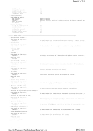 Conta bloqueada Não
Pasta pessoal necessária Não
Senha necessária Não
Senha para somente leitura Não
A senha nunca expira Sim
[ WDAGUtilityAccount ]
Propriedades do usuário:
Nome do usuário WDAGUtilityAccount
Nome completo WDAGUtilityAccount
Comentário Uma conta de usuário gerenciada e usada pelo sistema em cenários do Windows Defender Applicatio
Número de conexões 0
Cota em disco -
Recursos do usuário:
Execução de script de conexão Sim
Conta desativada Sim
Conta bloqueada Não
Pasta pessoal necessária Não
Senha necessária Sim
Senha para somente leitura Não
A senha nunca expira Não
--------[ Grupos locais ]-----------------------------------------------------------------------------------------------
[ Administradores do Hyper-V ]
Propriedades do grupo local:
Comentário Os membros deste grupo possuem acesso completo e irrestrito a todos os recursos do Hyper
[ Administradores ]
Propriedades do grupo local:
Comentário Os administradores têm acesso completo e irrestrito ao computador/domínio
Membros do grupo:
Administrador
user
[ Convidados ]
Propriedades do grupo local:
Comentário Por padrão, os convidados têm o mesmo acesso como membros do grupo 'Usuários', com exceção da c
Membros do grupo:
Convidado
[ Distributed COM - Usuários ]
Propriedades do grupo local:
Comentário Os membros podem iniciar, ativar e usar objetos Distributed COM nesta máquina.
[ Duplicador ]
Propriedades do grupo local:
Comentário Permite a replicação de arquivos em um domínio
[ IIS_IUSRS ]
Propriedades do grupo local:
Comentário Grupo interno usado pelos Serviços de Informações da Internet.
Membros do grupo:
IUSR
[ Leitores de log de eventos ]
Propriedades do grupo local:
Comentário Os membros deste grupo podem ler logs de eventos do computador local
[ Operadores criptográficos ]
Propriedades do grupo local:
Comentário Os membros têm autorização para executar operações criptográficas.
[ Operadores de Assistência a Controle de Acesso ]
Propriedades do grupo local:
Comentário Os membros deste grupo podem consultar remotamente atributos de autorização e permissões para r
[ Operadores de configuração de rede ]
Propriedades do grupo local:
Comentário Membros do grupo podem ter alguns privilégios administrativos para gerenciar a configuração de
[ Operadores de cópia ]
Propriedades do grupo local:
Comentário Os operadores de backup podem substituir as restrições de segurança com o único objetivo de faz
[ Proprietários do Dispositivo ]
Propriedades do grupo local:
Comentário Os membros deste grupo podem alterar as configurações de todo o sistema.
[ System Managed Accounts Group ]
Propriedades do grupo local:
Comentário Os membros deste grupo são gerenciados pelo sistema.
Membros do grupo:
DefaultAccount
[ Usuários Avançados ]
Page 66 of 210
23/06/2020file:///C:/Users/user/AppData/Local/Temp/rpt-1.txt
 