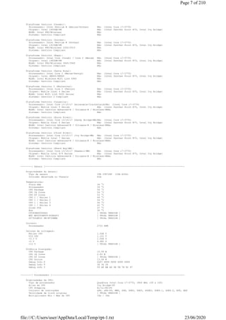 Plataforma Centrino (Carmel):
Processador: Intel Pentium M (Banias/Dothan) Não (Intel Core i7-3770)
Chipset: Intel i855GM/PM Não (Intel Panther Point B75, Intel Ivy Bridge)
WLAN: Intel PRO/Wireless Não
Sistema: Centrino Compliant Não
Plataforma Centrino (Sonoma):
Processador: Intel Pentium M (Dothan) Não (Intel Core i7-3770)
Chipset: Intel i915GM/PM Não (Intel Panther Point B75, Intel Ivy Bridge)
WLAN: Intel PRO/Wireless 2200/2915 Não
Sistema: Centrino Compliant Não
Plataforma Centrino (Napa):
Processador: Intel Core (Yonah) / Core 2 (Merom) Não (Intel Core i7-3770)
Chipset: Intel i945GM/PM Não (Intel Panther Point B75, Intel Ivy Bridge)
WLAN: Intel PRO/Wireless 3945/3965 Não
Sistema: Centrino Compliant Não
Plataforma Centrino (Santa Rosa):
Processador: Intel Core 2 (Merom/Penryn) Não (Intel Core i7-3770)
Chipset: Intel GM965/PM965 Não (Intel Panther Point B75, Intel Ivy Bridge)
WLAN: Intel Wireless WiFi Link 4965 Não
Sistema: Centrino Compliant Não
Plataforma Centrino 2 (Montevina):
Processador: Intel Core 2 (Penryn) Não (Intel Core i7-3770)
Chipset: Mobile Intel 4 Series Não (Intel Panther Point B75, Intel Ivy Bridge)
WLAN: Intel WiFi Link 5000 Series Não
Sistema: Centrino 2 Compliant Não
Plataforma Centrino (Calpella):
Processador: Intel Core i3/i5/i7 (Arrandale/Clarksfield)Não (Intel Core i7-3770)
Chipset: Mobile Intel 5 Series Não (Intel Panther Point B75, Intel Ivy Bridge)
WLAN: Intel Centrino Advanced-N / Ultimate-N / Wireless-NNão
Sistema: Centrino Compliant Não
Plataforma Centrino (Huron River):
Processador: Intel Core i3/i5/i7 (Sandy Bridge-MB)Não (Intel Core i7-3770)
Chipset: Mobile Intel 6 Series Não (Intel Panther Point B75, Intel Ivy Bridge)
WLAN: Intel Centrino Advanced-N / Ultimate-N / Wireless-NNão
Sistema: Centrino Compliant Não
Plataforma Centrino (Chief River):
Processador: Intel Core i3/i5/i7 (Ivy Bridge-MB) Não (Intel Core i7-3770)
Chipset: Mobile Intel 7 Series Não (Intel Panther Point B75, Intel Ivy Bridge)
WLAN: Intel Centrino Advanced-N / Ultimate-N / Wireless-NNão
Sistema: Centrino Compliant Não
Plataforma Centrino (Shark Bay-MB):
Processador: Intel Core i3/i5/i7 (Haswell-MB) Não (Intel Core i7-3770)
Chipset: Mobile Intel 8/9 Series Não (Intel Panther Point B75, Intel Ivy Bridge)
WLAN: Intel Centrino Advanced-N / Ultimate-N / Wireless-NNão
Sistema: Centrino Compliant Não
--------[ Sensor ]------------------------------------------------------------------------------------------------------
Propriedades do sensor:
Tipo de sensor ITE IT8728F (ISA A30h)
Intrusão detectada no Chassis Sim
Temperaturas:
Placa mãe 34 °C
Processador 39 °C
CPU Package 54 °C
CPU IA Cores 54 °C
CPU GT Cores 53 °C
CPU 1 / Núcleo 1 49 °C
CPU 1 / Núcleo 2 54 °C
CPU 1 / Núcleo 3 44 °C
CPU 1 / Núcleo 4 43 °C
Diodo PCH 47 °C
Aux 36 °C
CT240BX500SSD1 [ TRIAL VERSION ]
WDC WD5000BPVT-80HXZT3 [ TRIAL VERSION ]
ST750LM022 HN-M750MBB [ TRIAL VERSION ]
Coolers:
Processador 2733 RPM
Valores de voltagens:
Núcleo CPU 1.068 V
VID CPU 1.101 V
+3.3 V 1.544 V
+5 V 4.980 V
+12 V [ TRIAL VERSION ]
Potência Dissipada:
CPU Package 15.99 W
CPU IA Cores 2.83 W
CPU GT Cores [ TRIAL VERSION ]
CPU Uncore 13.08 W
Debug Info F 00F7 FFFF FFFF FFFF FFFF
Debug Info T 36 34 39
Debug Info V 59 A8 AB A6 4E 5B 7E 8C 87
--------[ Processador ]-------------------------------------------------------------------------------------------------
Propriedades da CPU:
Tipo de processador QuadCore Intel Core i7-3770, 3900 MHz (39 x 100)
Alias da CPU Ivy Bridge-DT
CPU Stepping E1/L1/N0/P0
Conjunto de instruções x86, x86-64, MMX, SSE, SSE2, SSE3, SSSE3, SSE4.1, SSE4.2, AVX, AES
Velocidade de clock original [ TRIAL VERSION ]
Multiplicador Mín / Máx da CPU 16x / 34x
Page 7 of 210
23/06/2020file:///C:/Users/user/AppData/Local/Temp/rpt-1.txt
 