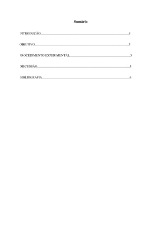 Sumário
INTRODUÇÃO...............................................................................................................1

OBJETIVO......................................................................................................................3

PROCEDIMENTO EXPERIMENTAL............................................................................3

DISCUSSÃO....................................................................................................................5

BIBLIOGRAFIA..............................................................................................................6

 