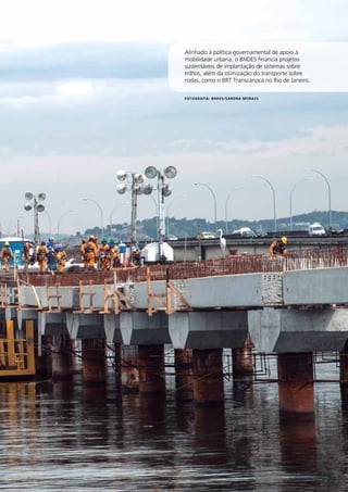 37 
Alinhado à política governamental de apoio à 
mobilidade urbana, o BNDES financia projetos 
sustentáveis de implantação de sistemas sobre 
trilhos, além da otimização do transporte sobre 
rodas, como o BRT Transcarioca no Rio de Janeiro. 
RELATÓRIO 
ANUAL 
2012 
Fotografia: BNDES/Sandra Moraes 
 