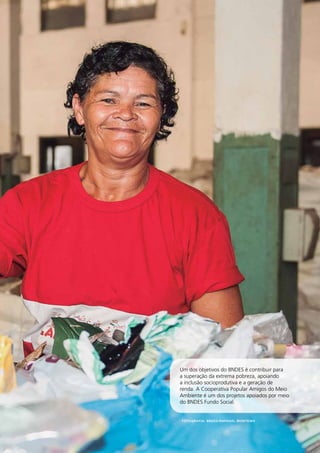 97 
Um dos objetivos do BNDES é contribuir para 
a superação da extrema pobreza, apoiando 
a inclusão socioprodutiva e a geração de 
renda. A Cooperativa Popular Amigos do Meio 
Ambiente é um dos projetos apoiados por meio 
do BNDES Fundo Social. 
RELATÓRIO 
ANUAL 
2012 
Fotografia: BNDES/Raphael Monteiro 
 