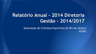 Relatório Anual – 2014 Diretoria
Gestão - 2014/2017
Associação de Cronistas Esportivos do Rio de Janeiro
ACERJ
 