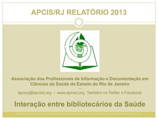 APCIS/RJ RELATÓRIO 2013

Associação dos Profissionais de Informação e Documentação em
Ciências da Saúde do Estado do Rio de Janeiro
---

apcisrj@apcisrj.org / www.apcisrj.org Também no Twitter e Facebook

Interação entre bibliotecários da Saúde

 