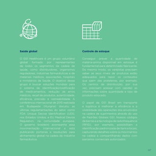 127
Saúde global
O GS1 Healthcare é um grupo voluntário
global formado por representantes
de todos os segmentos da cadeia de
saúde, como distribuidores, organismos
reguladores, indústrias farmacêuticas e de
materiais médicos, associações, hospitais
e ministérios da Saúde. O objetivo desse
grupo é buscar soluções mundiais para
o sistema de identificação/codificação
de medicamentos, redução de erros
médicos, recall de produtos, autenticidade,
eficiência, precisão e rastreabilidade. A
conferência internacional de 2015 realizada
em Budapeste (Hungria) discutiu as
últimas regulamentações do setor, como
FDA Unique Device Identification (UDI),
nos Estados Unidos, e EU Medical Device
Regulation, na comunidade europeia.
O governo brasileiro acompanha essa
movimentação internacional e está
publicando portarias e resoluções para
alinhamento global na cadeia da indústria
farmacêutica.
Controle de estoque
Conseguir prever a quantidade de
matéria-prima disponível em estoque é
fundamental para determinado fabricante.
Do mesmo modo, os varejistas precisam
saber se seus níveis de produtos estão
adequados para repor os conteúdos
que saem das prateleiras, por exemplo.
Os centros de distribuição, por sua
vez, precisam acessar com rapidez as
informações sobre quantidade e tipo de
produto estocado.
O papel da GS1 Brasil em transporte
e logística é melhorar a eficiência e a
visibilidade das operações dos envolvidos
na cadeia de suprimentos através do uso
de Padrões Globais GS1. Nossos códigos
de barras e a tecnologia de radiofrequência
(RFID), por exemplo, possibilitam a
identificação padronizada de itens e locais,
capturando detalhes sobre os movimentos
na cadeia e compartilhando dados com
parceiros comerciais autorizados.
127
 
