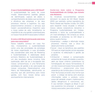 17
O que é Sustentabilidade para a GS1 Brasil?
A sustentabilidade faz parte da nossa
missão. Desenvolvemos padrões globais
de identificação, captura de dados e
compartilhamento de dados que aumentam
a eficiência das empresas e de seus
processos internos e logísticos. Ou seja,
proporcionamos produtos e serviços que
trazem socioecoeficiência (hiperlink) para
a nossa cadeia de valor. Acreditamos na
importância de uma gestão sustentável para
os nossos mais de 58 mil associados no Brasil.
E como a GS1 Brasil está levando este tema
para seus associados?
Nosso trabalho começa em casa. Por
isso, incorporamos a sustentabilidade
como uma das prioridades da estratégia
de nossa organização, e suas atividades
são coordenadas pela área de Marketing
e Sustentabilidade. A elaboração deste
primeiro Relatório de Sustentabilidade é
um dos resultados dessa iniciativa. Esta
publicação, além de ser a divulgação dos
nossos compromissos, é uma ferramenta
estratégica de gestão e de valorização de
nossas conquistas. Desenvolvemos uma
Matriz de Materialidade, identificando os
assuntos que são prioritários para nossa
gestão, com foco nesses temas para
acompanhá-los internamente.
Conte-nos mais sobre o Programa
Sustentabilidade em Código, que nomeia
este Relatório.
As iniciativas socioambientais sempre
estiveram na pauta da GS1 Brasil. Desde
2003, por exemplo, somos signatários do
Pacto Global das Nações Unidas. Em 2015,
para expandir nossa atuação e reforçar
nossos valores corporativos, lançamos o
Programa Sustentabilidade em Código,
elevando o tema da sustentabilidade a
um nível estratégico. Ele conecta as várias
atividades já existentes na GS1 Brasil e
possui quatro frentes:
• Governança – analisar e reformular nossos
processos internos, sob a ótica do
desenvolvimento sustentável;
• Social – levar os benefícios dos padrões
GS1 para as organizações sociais apoiadas
e ajudá-las na elaboração e gestão de
projetos;
• Ambiental – realizar a compensação
ambiental de nossas atividades e eventos,
além de trazer critérios sustentáveis na
homologação de nossos fornecedores. É
um dos nossos principais focos para 2016;
• Econômico – proporcionar uma nova
experiência de compra para o consumidor
final. Na Europa já existe uma norma que
prevê o código de barras com diversas
informações sobre o produto, como
prazo de validade, origem, matéria-prima,
dados alergénicios e nutricionais, etc.
E isso também chegará ao Brasil. E por
isso queremos nos antecipar e preparar
nossos associados, para este cenário.
Entrevista com a CEO
 