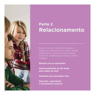 72
Estamos comprometidos em atender e
superar as expectativas dos nossos clientes,
colaboradores, parceiros e da sociedade.
Buscamos excelência para atingir o melhor
resultado.
Relação com os associados
Responsabilidade da GS1 Brasil
pela cadeia de valor
Satisfação do consumidor final
Educação, capacitação
e treinamentos externos
Parte 2
Relacionamento
 