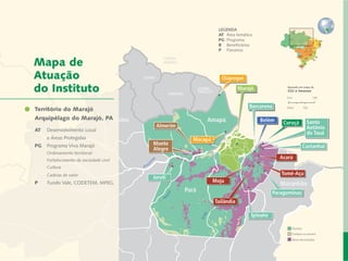 LEGENDA
                                                                         AT 	Área temática
                                                                         PG	 Programa
                                                                         B	 Beneficiários
                                                                         P	 Parceiros


    Mapa de
    Atuação                                                               Oiapoque

    do Instituto                                                                   Marajó               Baseado em mapa de
                                                                                                        CGI e Imazon




Carta do Marajó
  Território do Diretor
                                                                                        Barcarena

     Arquipélago do Marajó, PA         Roraima                     Amapá                     Belém
   Desenvolvimento Local e Áreas Protegidas                                                            Curuçá         Santo
                                                  Almerim                                                             Antônio
    AT	 Desenvolvimento Local
 Responsabilidade Socioambiental Corporativa
                                                                                                                      do Tauá
     		   e Áreas Cadeias de Valor Inclusivas
                  Protegidas                                  Macapá
     PG	 Programa Viva Marajó e Fóruns           Monte                                                               Castanhal
                        Redes                    Alegre
     		 Ordenamento territorial
                              Metodologias
     		 Fortalecimento da sociedade civil
                                                                                                     Acará
            Coordenação de Administração
     		 Cultura
                   Mobilização de Recursos                                                            Tomé-Açu
     		 Cadeias de valor
                                                 Juruti
             Instituto Peabiru em Números                              Moju
     P	   Fundo Vale, CODETEM, MPEG,                                                                  Maranhão
                           Comunicação
                      Amazonas                              Pará                                   Paragominas
                                       Equipe
                                                                       Tailândia
                    Referências Bibliográficas

                                                                                         Ipixuna

                                                                                                          Floresta
                                                                                                          Campos ou savana
11          Relatório anual de atividades                                                                 Áreas desmatadas
 
