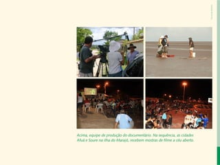 Fernanda Martins
                             Carta do Diretor

Desenvolvimento
   Local e Áreas
      Protegidas
 Responsabilidade Socioambiental Corporativa
                  Cadeias de Valor Inclusivas
                              Redes e Fóruns
                               Metodologias
              Coordenação de Administração
                    Mobilização de Recursos
               Instituto Peabiru em Números
                               Comunicação
                                                 Acima, equipe de produção do documentário. Na sequência, as cidades
                                       Equipe
                                                 Afuá e Soure na ilha do Marajó, recebem mostras de filme a céu aberto.
                    Referências Bibliográficas

            Relatório anual de atividades
 