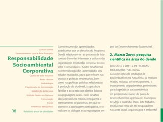 Como resumo dos aprendizados,                 prol do Desenvolvimento Sustentável.
                           Carta do Diretor
                                               acreditamos que os desafios do Programa
  Desenvolvimento Local e Áreas Protegidas
                                               Dendê relacionam-se ao processo de lidar      2. Marco Zero: pesquisa
Responsabilidade                               com os diferentes interesses e culturas das   científica na área do dendê
                                               organizações envolvidas (empresa, terceiro
  Socioambiental                               setor e comunidades). Outro desafio está      Entre 2010 e 2011, a PETROBRAS

     Corporativa                               na internalização dos aprendizados dos        BIOCOMBUSTIVEL iniciou
                                                                                             suas operações de produção de
                Cadeias de Valor Inclusivas    estudos realizados, para que reflitam nas
                                               práticas e políticas empresariais, bem        biocombustíveis na Amazônia. O Instituto
                            Redes e Fóruns
                                               como nas políticas públicas relacionadas      Peabiru realizou, de forma pioneira, o
                             Metodologias
            Coordenação de Administração       à produção do biodiesel, à agricultura        levantamento de parâmetros preliminares
                  Mobilização de Recursos      familiar e ao acesso aos direitos básicos     para diagnósticos socioambientais
             Instituto Peabiru em Números      das populações locais. Esses desafios         em propriedades rurais de polos de
                             Comunicação       são superados na medida em que há o           desenvolvimento agrícola nos municípios
                                     Equipe    estreitamento de parcerias, em que se         de Mojú e Tailândia, Pará. Este trabalho,
                  Referências Bibliográficas   promove a abordagem participativa, e se       envolvendo cerca de 36 pesquisadores
                                                                                             nas áreas social, arqueológica e ambiental
 38       Relatório anual de atividades        realizam os diálogos e as negociações em
 