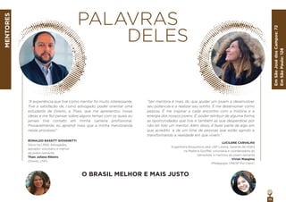 13
MENTORES
“A experiência que tive como mentor foi muito interessante.
Tive a satisfação de, como advogado, poder orientar uma
estudante de Direito, a Thais, que me apresentou novas
ideias e me fez pensar sobre alguns temas com os quais eu
jamais tive contato em minha carreira proﬁssional.
Provavelmente, eu aprendi mais que a minha mentoranda
nesse processo!”
“Ser mentora é mais do que ajudar um jovem a desenvolver
seu potencial e a realizar seu sonho. É me desenvolver como
pessoa. É me inspirar a cada encontro com a história e a
energia dos nossos jovens. É poder retribuir de alguma forma
as oportunidades que tive e também as que desperdicei por
não ter tido um mentor. Além disso, é fazer parte de algo em
que acredito e de um time de pessoas que estão agindo e
transformando a realidade em que vivem.”
O BRASIL MELHOR E MAIS JUSTO
EmSãoJosédosCampos:72
EmSãoPaulo:128
RONALDO BASSITT GIOVANETTI
Sócio na LRNG Advogados,
apoiador voluntário e mentor
da jovem-semente
Thais Juliana Ribeiro
(Direito, USP).
PALAVRAS
DELES
LUCILENE CARVALHO
Engenheira Bioquímica pela USP Lorena, Gerente de HSEQ
na Malteria Soufflet, voluntária e coordenadora do
SemeAres, e mentora da jovem-semente
Vivian Maegima
(Pedagogia, UNESP Rio Claro).
 