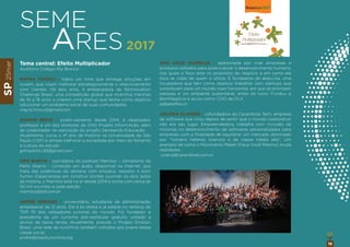 SP25mar
18
Tema central: Efeito Multiplicador
Auditório Colégio Rio Branco
MAYRA TINOCO - lidera um time que entrega soluções em
nuvem, que visam melhorar estrategicamente o relacionamento
com clientes. Há dois anos, é embaixadora da Technovation
Challenge Brasil, uma competição global que incentiva meninas
de 10 a 18 anos a criarem uma startup que tenha como objetivo
solucionar um problema social de suas comunidades.
mayra.tinoco@gmail.com
GILMAR BRITO - jovem-semente desde 2014, é idealizador,
professor e um dos diretores da ONG Projeto InformAção, além
de colaborador na realização do projeto Semeando Educação.
Atualmente, cursa o 4º ano de História na Universidade de São
Paulo (USP) e almeja melhorar a sociedade por meio do fomento
à cultura do estudo.
gilmarbrito.93@gmail.com
CRIS BARTIS - cocriadora do podcast Mamilos – Jornalismo de
Peito Aberto - conteúdo em áudio, disponível na Internet, que
trata das polêmicas da semana com empatia, respeito e bom
humor. Especialistas em construir pontes ouvindo os dois lados
da história, o Mamilos está no ar desde 2014 e conta com cerca de
50 mil ouvintes a cada edição.
mamilos@b9.com.br
ANDRÉ SERVAES - universitário, estudante de administração
empresarial de 21 anos. Ele é ex-atleta e já esteve no ranking do
TOP 10 dos velejadores juniores do mundo. Foi fundador e
presidente de um cursinho pré-vestibular gratuito voltado a
alunos de baixa renda. Atualmente, preside o Projeto Einstein
Brasil, uma rede de cursinhos também voltados aos jovens dessa
classe social.
andre@brasilcursinhos.org
ANA JULIA GUIRELLO - apaixonada por criar empresas e
produtos voltados para potencializar o desenvolvimento humano,
nos quais o foco está no propósito do negócio e em como ele
toca as vidas de quem o utiliza. É fundadora do abeLLha, uma
incubadora que tem como objetivo trabalhar com startups que
contribuam para um mundo mais horizontal, em que se priorizem
pessoas e um ambiente sustentável, antes do lucro. Fundou o
BomNegócio e atuou como COO da OLX.
aj@abellha.co
JULIANA GLASSER - cofundadora do Carambola Tech, empresa
de software que criou depois de sentir que o mundo corporativo
não era seu lugar. Empreendedora, trabalha com inclusão de
minorias no desenvolvimento de softwares personalizados para
empresas com a ﬁnalidade de equilibrar um mercado dominado
por "homens héteros, brancos e de classe média alta". Um
exemplo de como o Movimento Maker (Faça-Você-Mesmo) muda
realidades.
juliana@carambola.com.vc
SEME
ARES2017
Efeito
Multiplicador
 