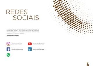 25
REDES
SOCIAIS
O Instituto Semear também adotou as novas conﬁgurações da
comunicação global e, daí, criaram-se grupos de WhatsApp,
Linkedin, Instagram e Facebook para que todos se mantenham
atualizados e em contato frequente.
/isemearoﬁcial Instituto Semear
/institutosemear Instituto Semear
www.isemear.org.br
 