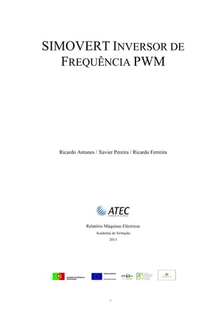 SIMOVERT INVERSOR DE
   FREQUÊNCIA PWM




     Ricardo Antunes / Xavier Pereira / Ricardo Ferreira




                 Relatório Máquinas Eléctricas
                      Academia de formação
                             2013




 




                              i
 