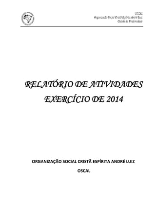 RELATÓRIO DE ATIVIDADES
EXERCÍCIO DE 2014
ORGANIZAÇÃO SOCIAL CRISTÃ ESPÍRITA ANDRÉ LUIZ
OSCAL
 