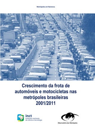 Metrópoles em Números




   Crescimento da frota de
automóveis e motocicletas nas
    metrópoles brasileiras
         2001/2011


                                  Observatório das Metrópoles
 