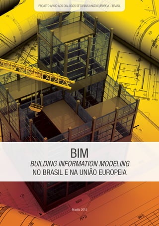 BIM
BUILDING INFORMATION MODELING
NO BRASIL E NA UNIão europeia
PROJETO APOIO AOS DIÁLOGOS SETORIAIS UNIÃO EUROPEIA – BRASIL
Brasília 2015
 