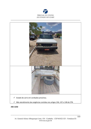  Estado do carro em condições precárias;
 Não atendimento das exigências contidas nos artigos 136, 137 e 138 do CTB.
JWJ-1250
113
Av. General Afonso Albuquerque Lima, 130 – Cambeba – CEP 60.822-325 – Fortaleza-CE
www.tce.ce.gov.br
 