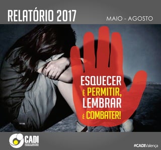 RELATÓRIO 2017 MAIO - AGOSTO
ESQUECER
É PERMITIR,
LEMBRAR
É COMBATER!
#CADIValença
 