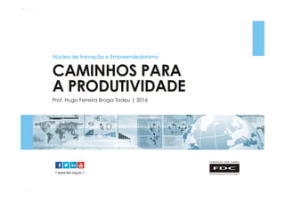 Material	de	responsabilidade	da	FDC	
• www.fdc.org.br •
CAMINHOS PARA
A PRODUTIVIDADE
Prof. Hugo Ferreira Braga Tadeu | 2016
Núcleo de Inovação e Empreendedorismo
 
