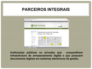 PARCEIROS INTEGRAIS 
Instituições públicas ou privadas que compartilham infraestrutura de armazenamento digital e que possuem documentos digitais em sistemas eletrônicos de gestão. 
 