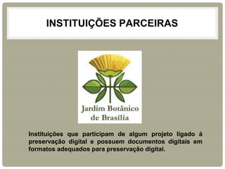 INSTITUIÇÕES PARCEIRAS 
Instituições que participam de algum projeto ligado à preservação digital e possuem documentos digitais em formatos adequados para preservação digital.  