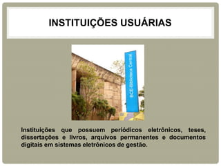 INSTITUIÇÕES USUÁRIAS 
Instituições que possuem periódicos eletrônicos, teses, dissertações e livros, arquivos permanentes e documentos digitais em sistemas eletrônicos de gestão.  