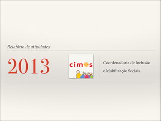 Relatório de atividades

2013

Coordenadoria de Inclusão !
e Mobilização Sociais

 