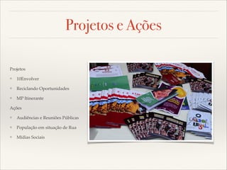 Projetos e Ações
Projetos!
❖

10Envolver!

❖

Reciclando Oportunidades!

❖

MP Itinerante!

Ações!
❖

Audiências e Reuniões Públicas!

❖

População em situação de Rua!

❖

Mídias Sociais

 