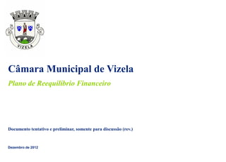 Câmara Municipal de Vizela
Plano de Reequilíbrio Financeiro




Documento tentativo e preliminar, somente para discussão (rev.)


Dezembro de 2012
 