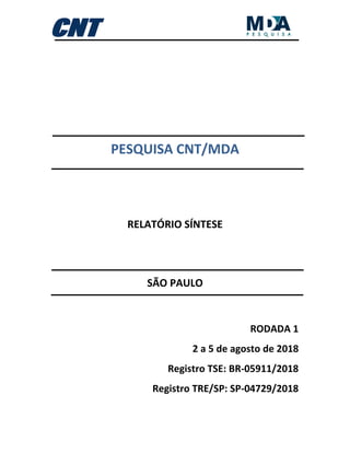 PESQUISA CNT/MDA
RELATÓRIO SÍNTESE
SÃO PAULO
RODADA 1
2 a 5 de agosto de 2018
Registro TSE: BR-05911/2018
Registro TRE/SP: SP-04729/2018
 