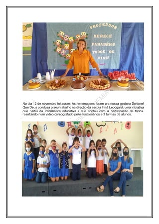 No dia 12 de novembro foi assim: As homenagens foram pra nossa gestora Doriane!
Que Deus conduza o seu trabalho na direção da escola Irmã Leodgard, uma iniciativa
que partiu da Informática educativa e que contou com a participação de todos,
resultando num vídeo coreografado pelos funcionários e 3 turmas de alunos.
 