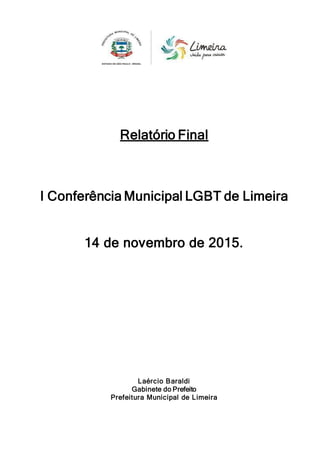 Relatório Final
I Conferência Municipal LGBT de Limeira
14 de novembro de 2015.
Laércio Baraldi
Gabinete do Prefeito
Prefeitura Municipal de Limeira
 