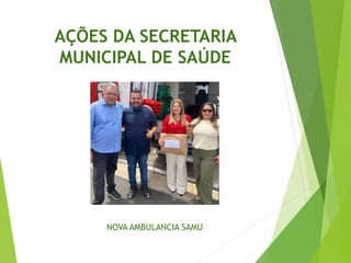 AÇÕES DA SECRETARIA
MUNICIPAL DE SAÚDE
NOVA AMBULANCIA SAMU
 