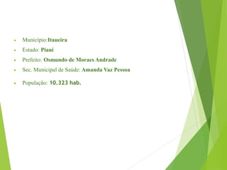  Município:Itaueira
 Estado: Piauí
 Prefeito: Osmundo de Moraes Andrade
 Sec. Municipal de Saúde: Amanda Vaz Pessoa
 População: 10.323 hab.
 