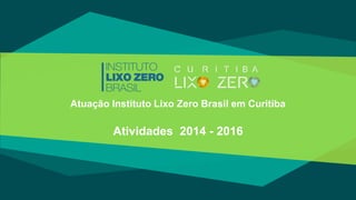 Atuação Instituto Lixo Zero Brasil em Curitiba
Atividades 2014 - 2016
 