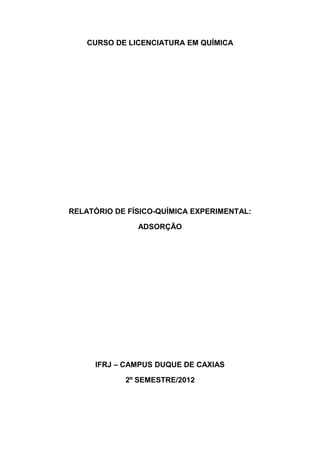 CURSO DE LICENCIATURA EM QUÍMICA
RELATÓRIO DE FÍSICO-QUÍMICA EXPERIMENTAL:
ADSORÇÃO
IFRJ – CAMPUS DUQUE DE CAXIAS
2º SEMESTRE/2012
 