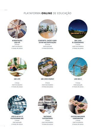 50
PLATAFORMA ONLINE DE EDUCAÇÃO
ACREDITAÇÃO
LEED GA
8 horas
nível introdutório
4 meses de acesso
CONFORTO, SAÚDE E BEM-
ESTAR NAS EDIFICAÇÕES
18 horas
nível avançado
6 meses de acesso
GBC CASA
& CONDOMÍNIO
5 horas
nível intermediário
4 meses de acesso
CURSOS
GBC LIFE
2 horas
nível introdutório
4 meses de acesso
GBC ZERO ENERGY
3 horas
nível intermediário
4 meses de acesso
LEED BD+C
5 horas
nível avançado
4 meses de acesso
LEED O+M V4.1 E
PLATAFORMA ARC
5 horas
nível avançado
4 meses de acesso
MATERIAIS
SUSTENTÁVEIS
5 horas
nível intermediário
4 meses de acesso
SUSTENTABILIDADE
CORPORATIVA
2 horas
nível introdutório
4 meses de acesso
 