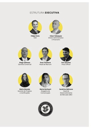 ESTRUTURA EXECUTIVA
Felipe Faria
CEO
Enzo Tessitore
Head de Marcom
Maria Kerheart
Estagiária de
Comunicação
Diego Salmazo
Gerente Comercial
Maíra Macedo
Gerente de Projetos
e Certificações
Eric Sanchez
Press Oﬃcer
Sandrino Beltrane
Head de
Desenvolvimento
de Mercado GBCI
Cézar Velazquez
Diretor Administrativo
e Financeiro
 